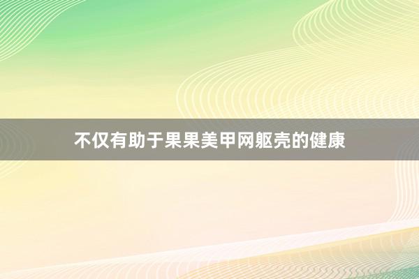 不仅有助于果果美甲网躯壳的健康