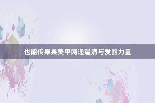 也能传果果美甲网递温煦与爱的力量