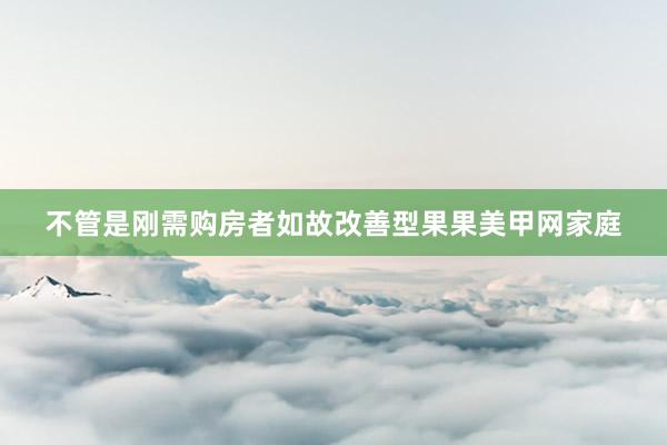 不管是刚需购房者如故改善型果果美甲网家庭