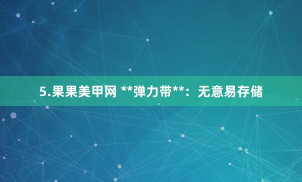 5.果果美甲网 **弹力带**：无意易存储
