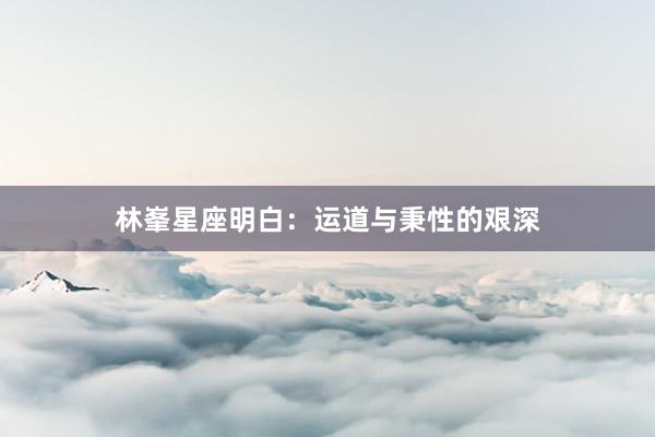林峯星座明白：运道与秉性的艰深