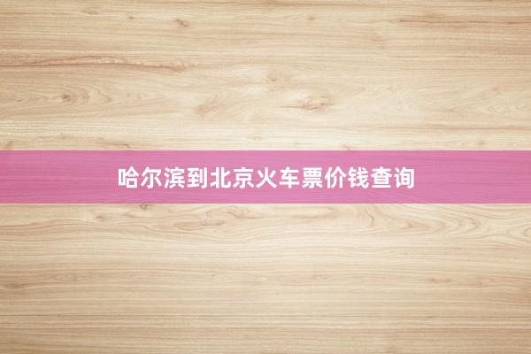 哈尔滨到北京火车票价钱查询