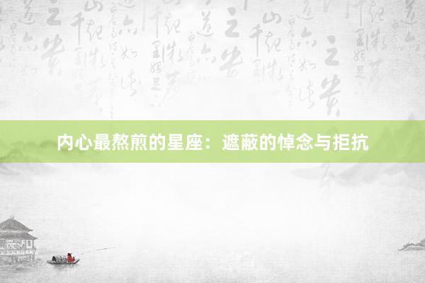 内心最熬煎的星座：遮蔽的悼念与拒抗