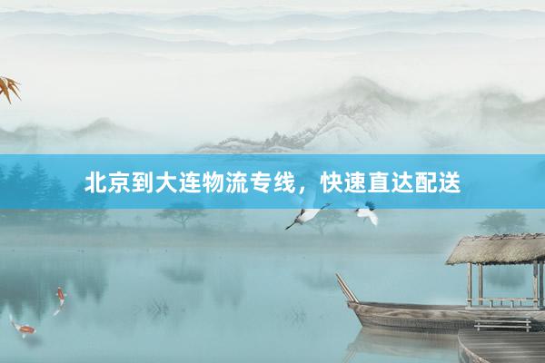 北京到大连物流专线，快速直达配送