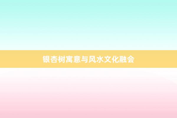 银杏树寓意与风水文化融会