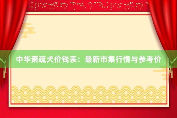 中华萧疏犬价钱表：最新市集行情与参考价