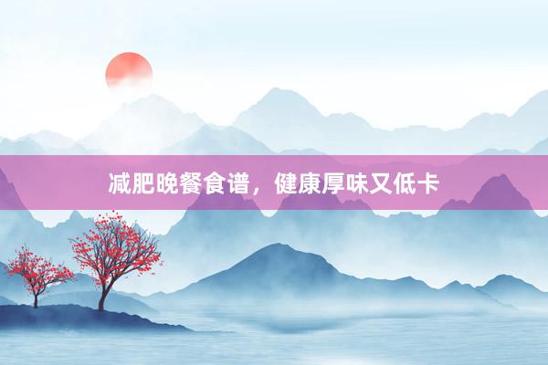 减肥晚餐食谱，健康厚味又低卡