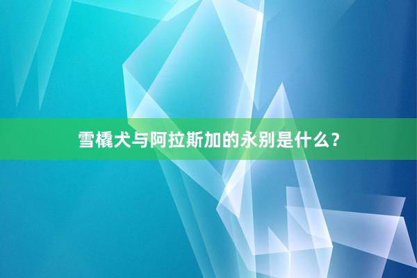 雪橇犬与阿拉斯加的永别是什么？